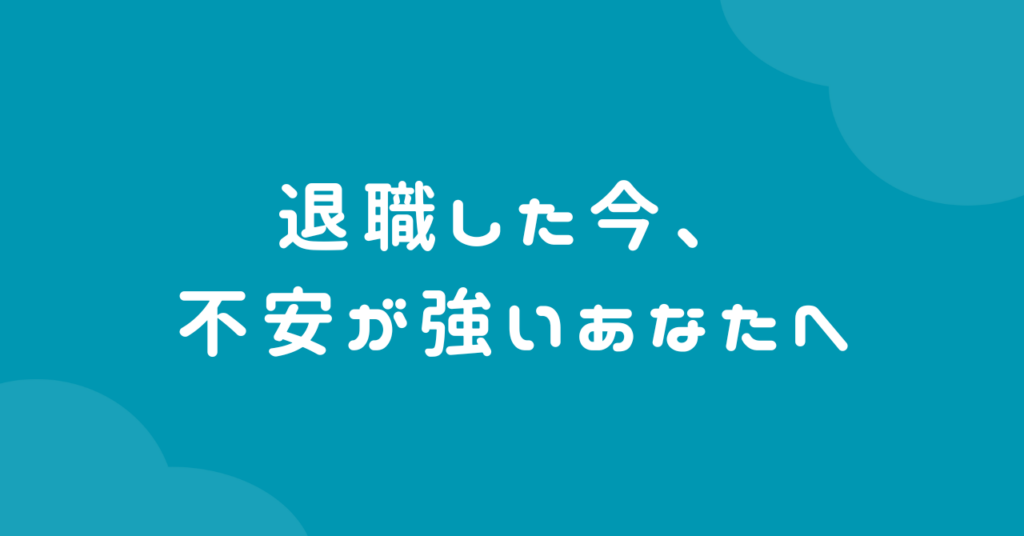 退職した今、不安が強いあなたへ