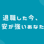 退職した今、不安が強いあなたへ