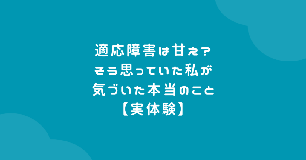 適応障害は甘え?そう思っていた私が気づいた本当のこと【実体験】