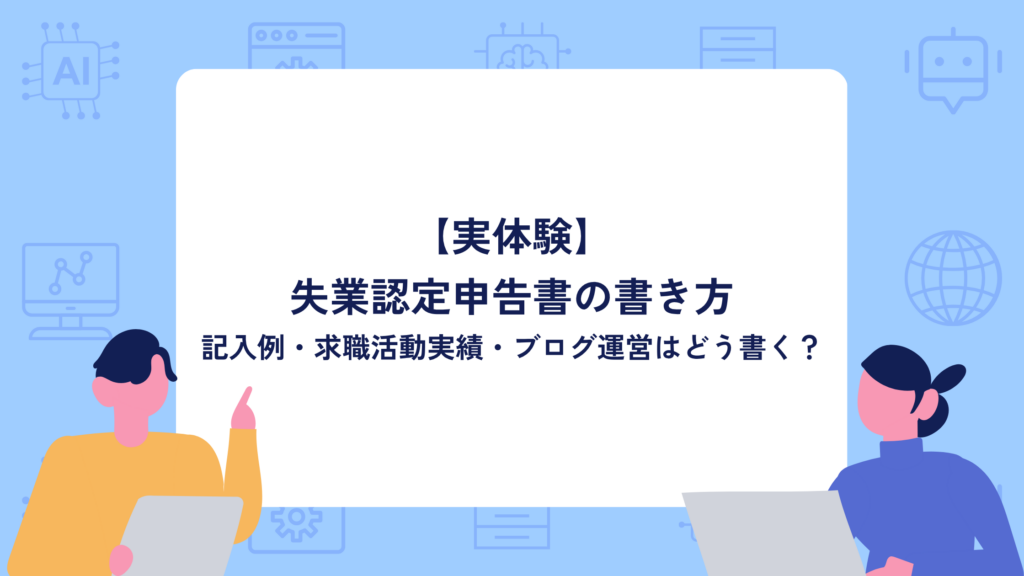 【実体験】失業認定申告書の書き方|記入例・求職活動実績・ブログ運営はどう書く?