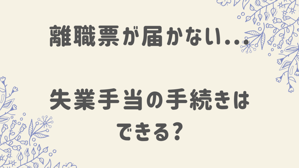 離職票が届かない 失業手当の手続きはできる?