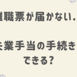 離職票が届かない 失業手当の手続きはできる？