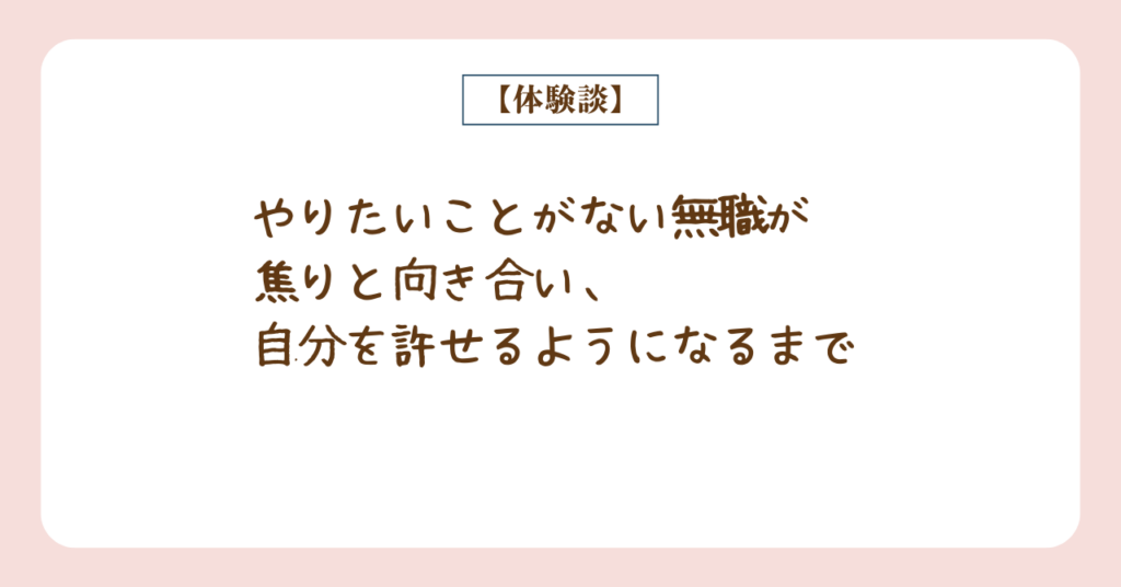 やりたいことがない無職が 焦りと向き合い、 自分を許せるようになるまで