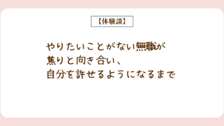 【体験談】やりたいことがない無職が焦りと向き合い、自分を許せるようになるまで＿3度退職した私の選択＿