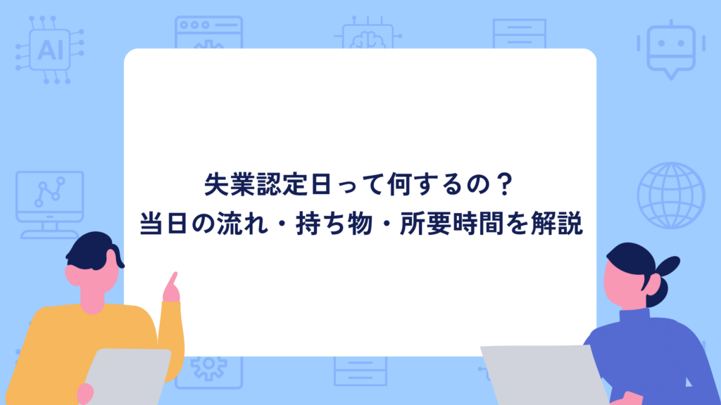 失業認定日って何するの?当日の流れ・持ち物・所要時間を解説