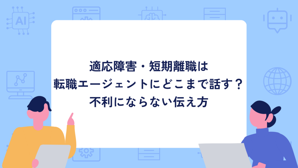 適応障害・短期離職は転職エージェントにどこまで話す?不利にならない伝え方