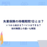 失業保険の待機期間7日とは？いつから始まる？バイトはできる？給付制限との違いも解説