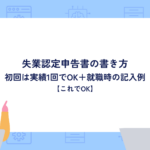 失業認定申告書の書き方｜初回は実績1回でOK＋就職時の記入例【これでOK】