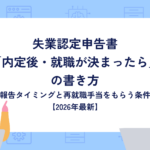 失業認定申告書「内定後・就職が決まったら」の書き方～報告タイミングと再就職手当をもらう条件～【2026年最新】
