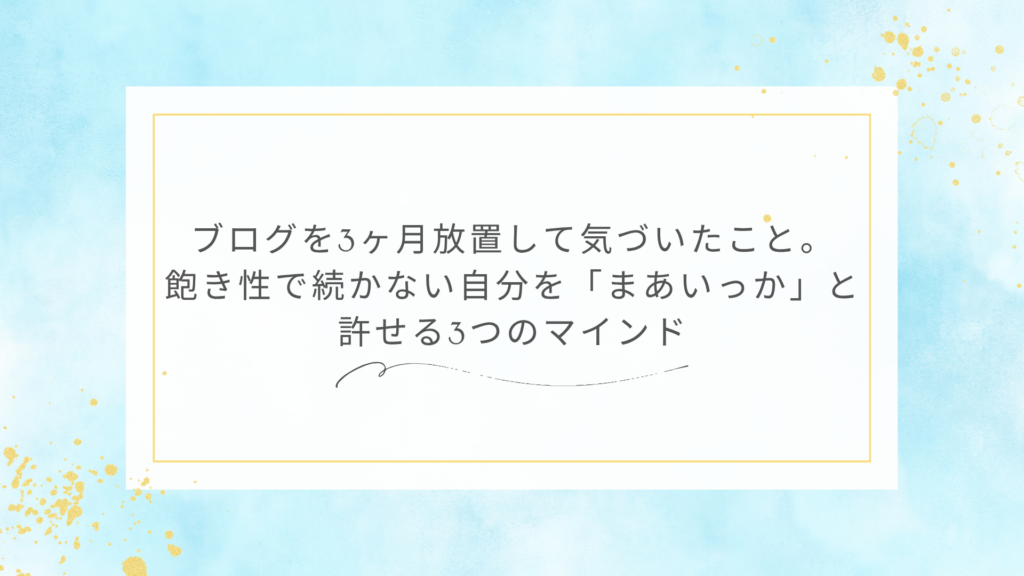 ブログを3ヶ月放置して気づいたこと。 飽き性で続かない自分を「まあいっか」と 許せる3つのマインド