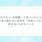 ブログを3ヶ月放置して気づいたこと。 飽き性で続かない自分を「まあいっか」と 許せる3つのマインド